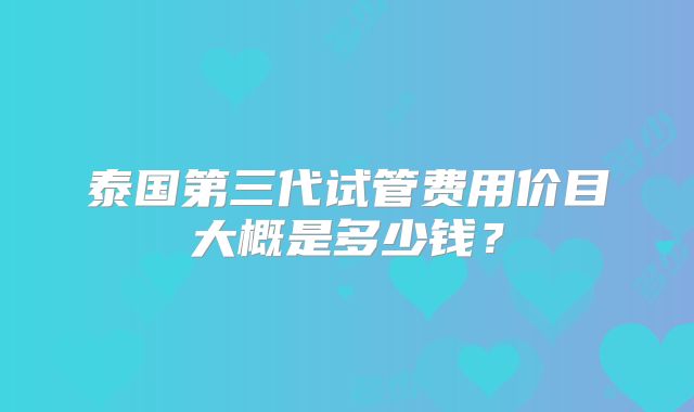 泰国第三代试管费用价目大概是多少钱？