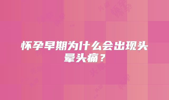 怀孕早期为什么会出现头晕头痛？