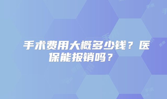 ‌手术费用大概多少钱？医保能报销吗？‌