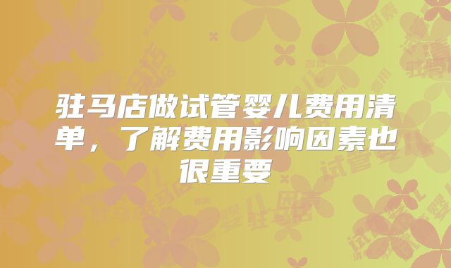 驻马店做试管婴儿费用清单，了解费用影响因素也很重要