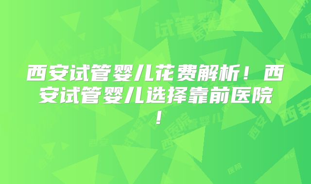 西安试管婴儿花费解析！西安试管婴儿选择靠前医院！