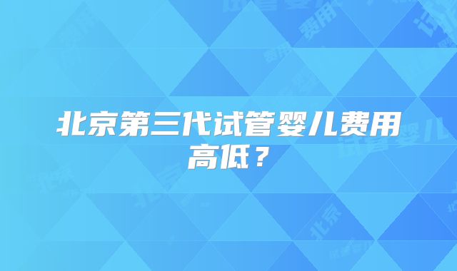 北京第三代试管婴儿费用高低?