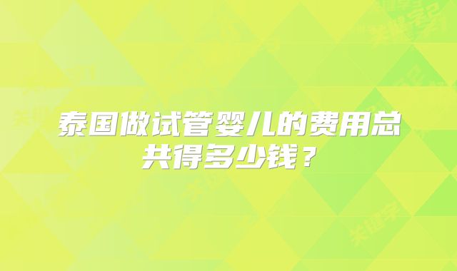 泰国做试管婴儿的费用总共得多少钱？