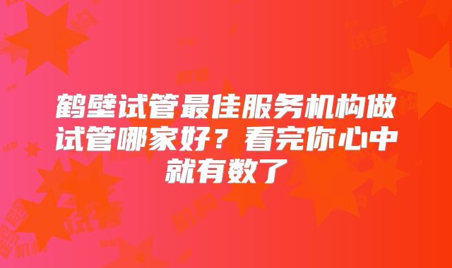 鹤壁试管最佳服务机构做试管哪家好？看完你心中就有数了