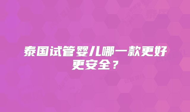 泰国试管婴儿哪一款更好更安全？