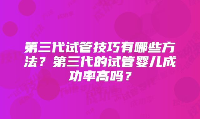 第三代试管技巧有哪些方法?第三代的试管婴儿成功率高吗?