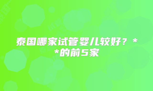 泰国哪家试管婴儿较好？**的前5家