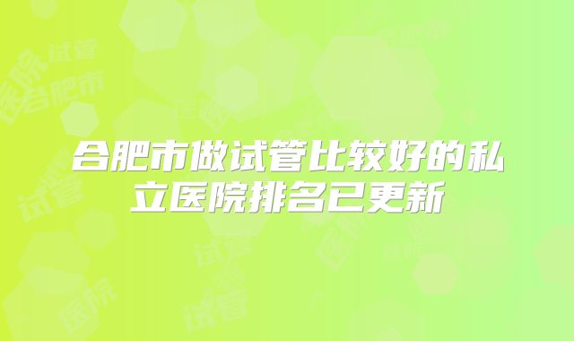 合肥市做试管比较好的私立医院排名已更新
