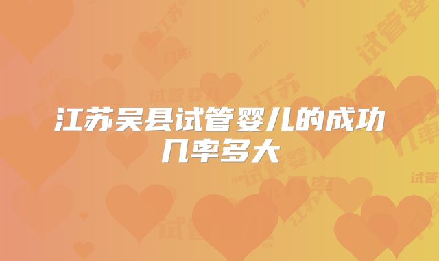 江苏吴县试管婴儿的成功几率多大