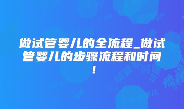 做试管婴儿的全流程_做试管婴儿的步骤流程和时间！