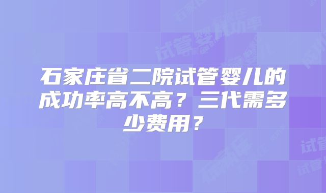 石家庄省二院试管婴儿的成功率高不高？三代需多少费用？