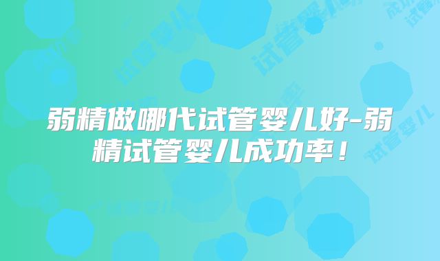弱精做哪代试管婴儿好-弱精试管婴儿成功率！