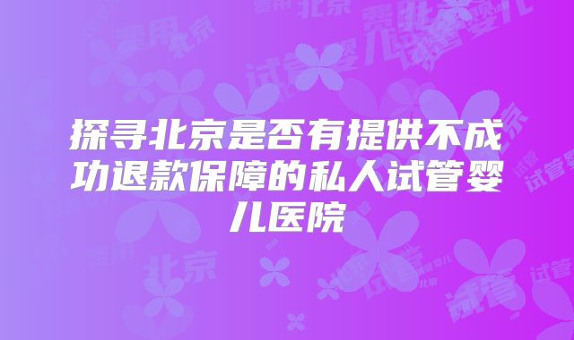 探寻北京是否有提供不成功退款保障的私人试管婴儿医院
