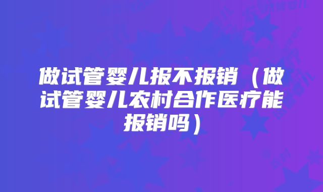 做试管婴儿报不报销（做试管婴儿农村合作医疗能报销吗）