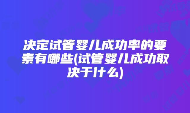 决定试管婴儿成功率的要素有哪些(试管婴儿成功取决于什么)