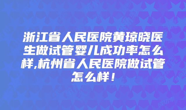 浙江省人民医院黄琼晓医生做试管婴儿成功率怎么样,杭州省人民医院做试管怎么样！