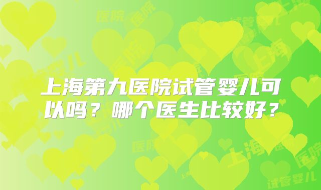 上海第九医院试管婴儿可以吗？哪个医生比较好？