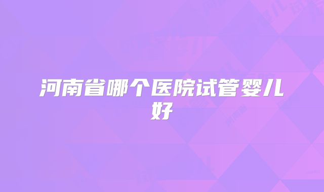 河南省哪个医院试管婴儿好