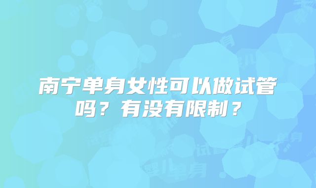 南宁单身女性可以做试管吗？有没有限制？