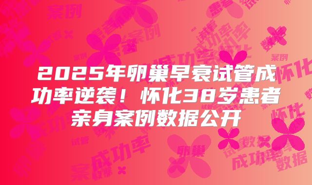 2025年卵巢早衰试管成功率逆袭!怀化38岁患者亲身案例数据公开
