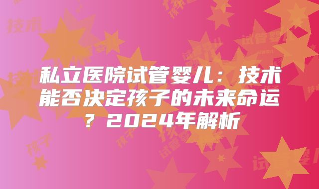 私立医院试管婴儿:技术能否决定孩子的未来命运?2024年解析