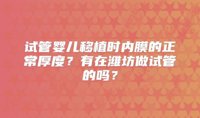 试管婴儿移植时内膜的正常厚度？有在潍坊做试管的吗？