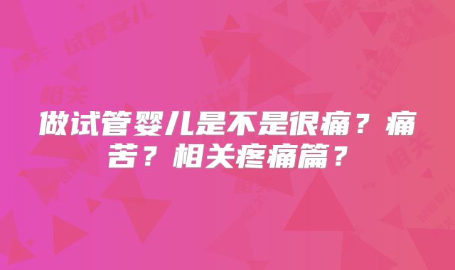 做试管婴儿是不是很痛？痛苦？相关疼痛篇？