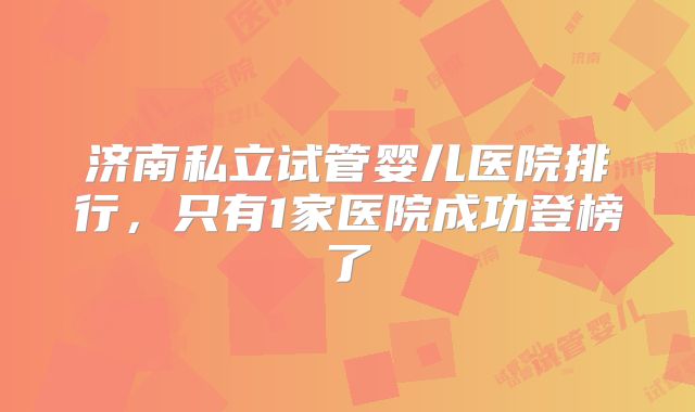 济南私立试管婴儿医院排行，只有1家医院成功登榜了