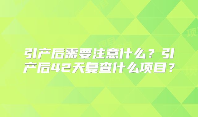 引产后需要注意什么？引产后42天复查什么项目？