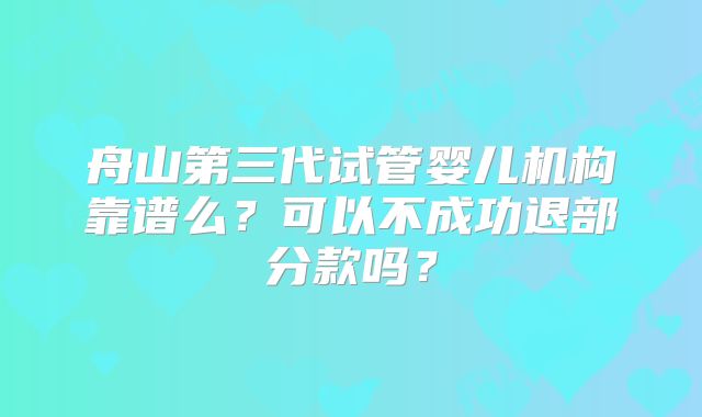 舟山第三代试管婴儿机构靠谱么?可以不成功退部分款吗?