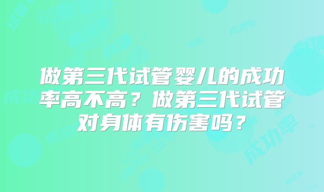 做第三代试管婴儿的成功率高不高？做第三代试管对身体有伤害吗？