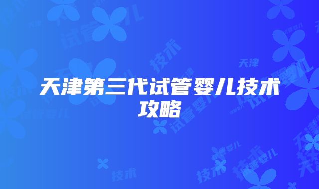 天津第三代试管婴儿技术攻略