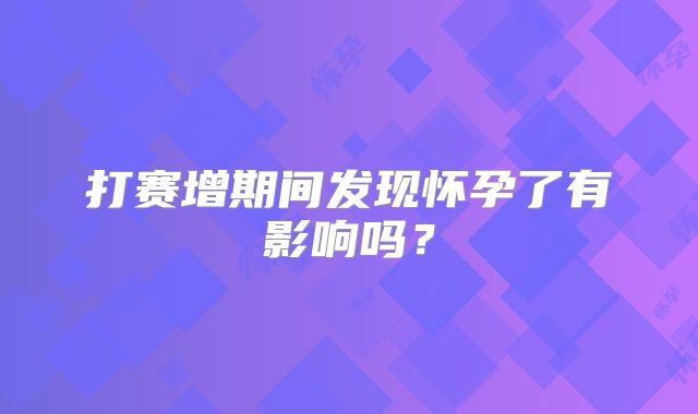 打赛增期间发现怀孕了有影响吗?