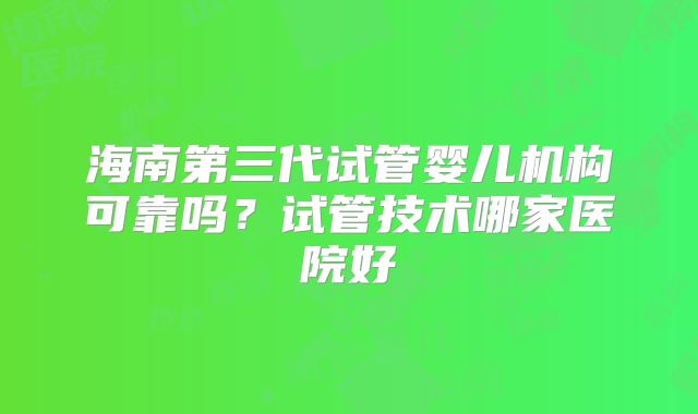 海南第三代试管婴儿机构可靠吗？试管技术哪家医院好