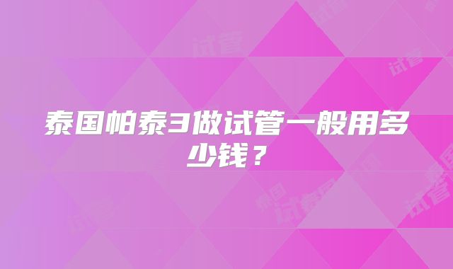 泰国帕泰3做试管一般用多少钱?