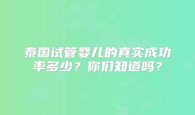 泰国试管婴儿的真实成功率多少？你们知道吗？