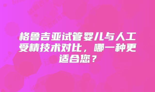 格鲁吉亚试管婴儿与人工受精技术对比,哪一种更适合您?