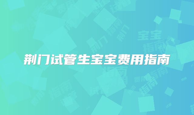 荆门试管生宝宝费用指南