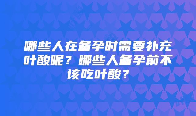哪些人在备孕时需要补充叶酸呢？哪些人备孕前不该吃叶酸？