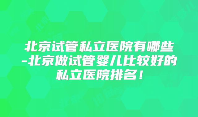 北京试管私立医院有哪些-北京做试管婴儿比较好的私立医院排名！