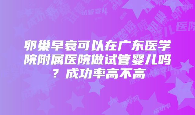 卵巢早衰可以在广东医学院附属医院做试管婴儿吗?成功率高不高