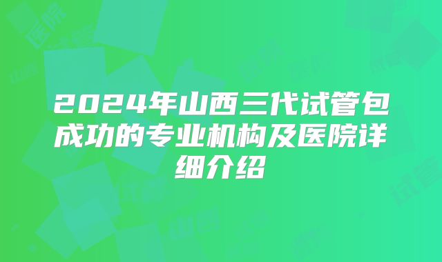 2024年山西三代试管包成功的专业机构及医院详细介绍