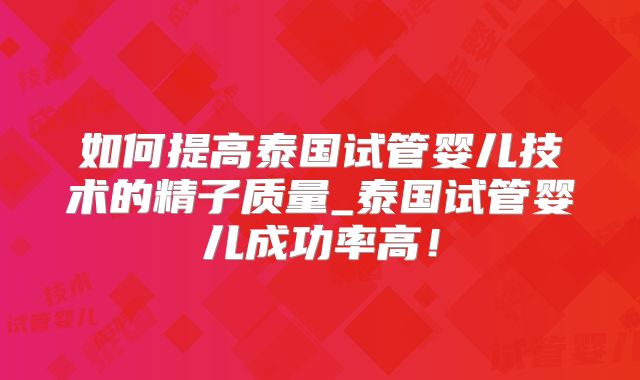 如何提高泰国试管婴儿技术的精子质量_泰国试管婴儿成功率高！