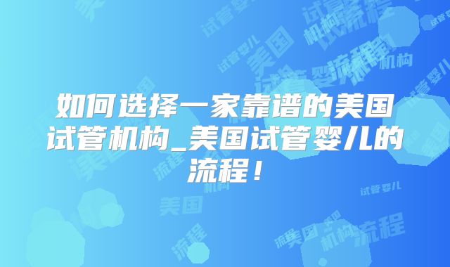如何选择一家靠谱的美国试管机构_美国试管婴儿的流程！