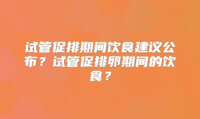 试管促排期间饮食建议公布?试管促排卵期间的饮食?