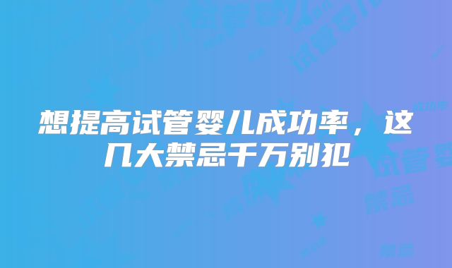想提高试管婴儿成功率，这几大禁忌千万别犯