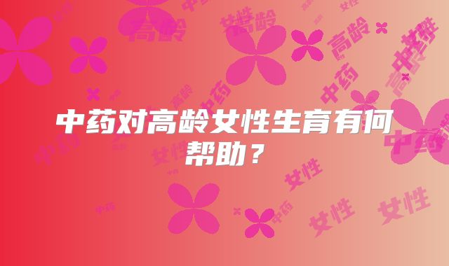 中药对高龄女性生育有何帮助？