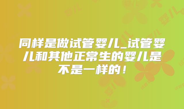 同样是做试管婴儿_试管婴儿和其他正常生的婴儿是不是一样的!