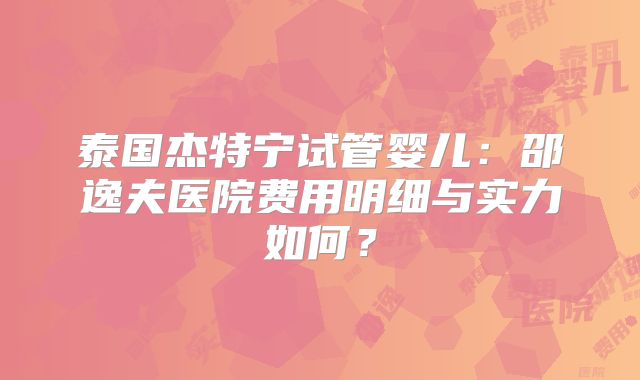 泰国杰特宁试管婴儿:邵逸夫医院费用明细与实力如何?