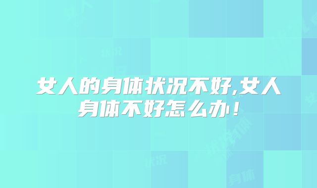女人的身体状况不好,女人身体不好怎么办!